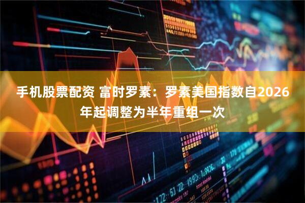 手机股票配资 富时罗素：罗素美国指数自2026年起调整为半年重组一次