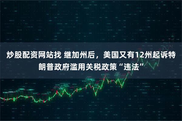 炒股配资网站找 继加州后，美国又有12州起诉特朗普政府滥用关税政策“违法”