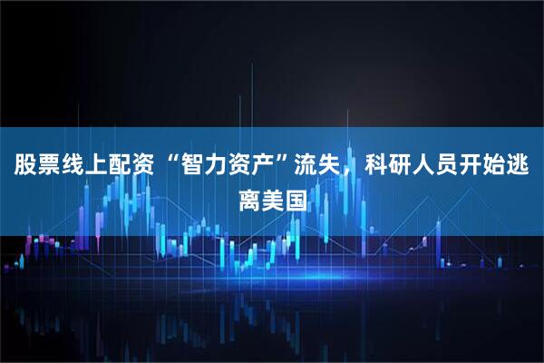 股票线上配资 “智力资产”流失，科研人员开始逃离美国