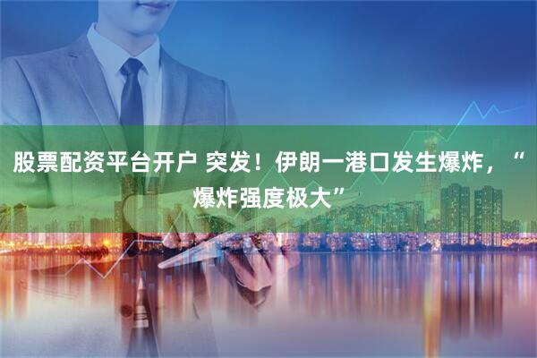 股票配资平台开户 突发！伊朗一港口发生爆炸，“爆炸强度极大”