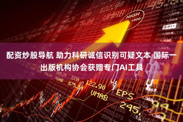 配资炒股导航 助力科研诚信识别可疑文本 国际一出版机构协会获赠专门AI工具