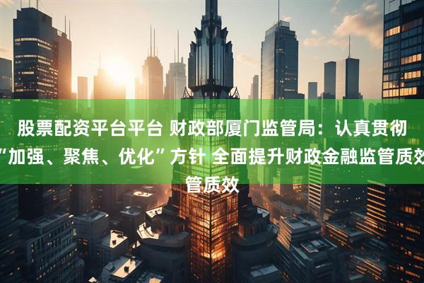 股票配资平台平台 财政部厦门监管局：认真贯彻“加强、聚焦、优化”方针 全面提升财政金融监管质效