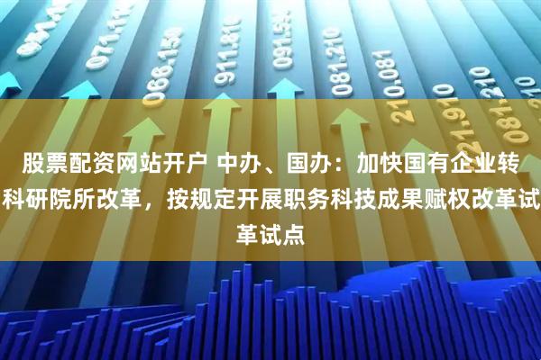 股票配资网站开户 中办、国办：加快国有企业转制科研院所改革，按规定开展职务科技成果赋权改革试点