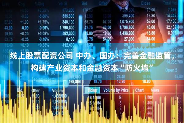 线上股票配资公司 中办、国办：完善金融监管，构建产业资本和金融资本“防火墙”