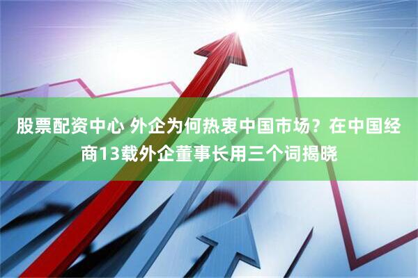 股票配资中心 外企为何热衷中国市场？在中国经商13载外企董事长用三个词揭晓