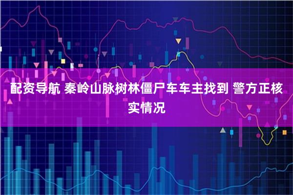 配资导航 秦岭山脉树林僵尸车车主找到 警方正核实情况