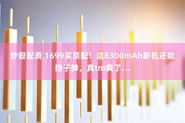 炒股配资 1699买顶配！这8300mAh新机还能挡子弹，真tm疯了…