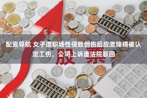 配资导航 女子遭职场性侵致创伤后应激障碍被认定工伤，公司上诉遭法院驳回