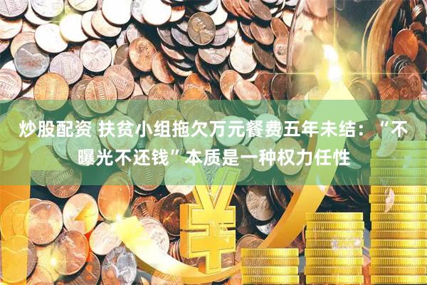 炒股配资 扶贫小组拖欠万元餐费五年未结：“不曝光不还钱”本质是一种权力任性