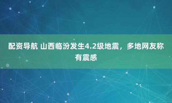 配资导航 山西临汾发生4.2级地震，多地网友称有震感