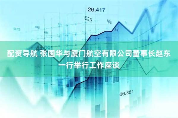 配资导航 张国华与厦门航空有限公司董事长赵东一行举行工作座谈