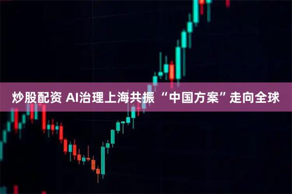 炒股配资 AI治理上海共振 “中国方案”走向全球