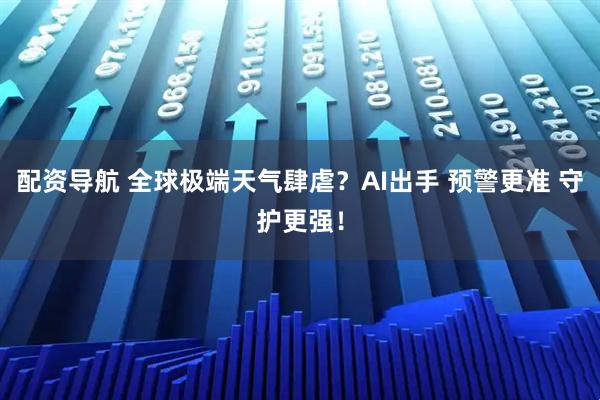 配资导航 全球极端天气肆虐？AI出手 预警更准 守护更强！