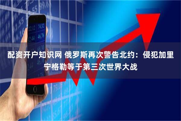 配资开户知识网 俄罗斯再次警告北约：侵犯加里宁格勒等于第三次世界大战