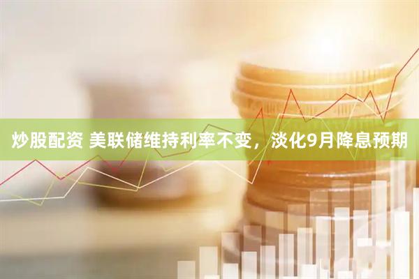 炒股配资 美联储维持利率不变，淡化9月降息预期