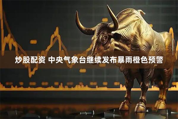 炒股配资 中央气象台继续发布暴雨橙色预警