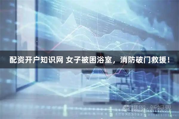 配资开户知识网 女子被困浴室，消防破门救援！