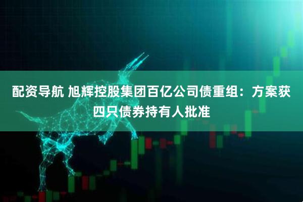 配资导航 旭辉控股集团百亿公司债重组：方案获四只债券持有人批准