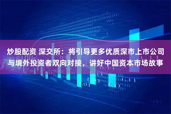 炒股配资 深交所：将引导更多优质深市上市公司与境外投资者双向对接，讲好中国资本市场故事