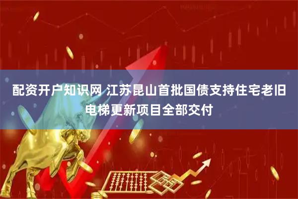 配资开户知识网 江苏昆山首批国债支持住宅老旧电梯更新项目全部交付