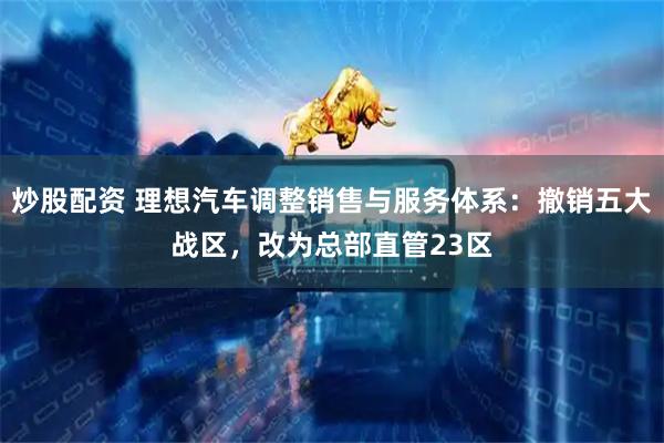 炒股配资 理想汽车调整销售与服务体系：撤销五大战区，改为总部直管23区