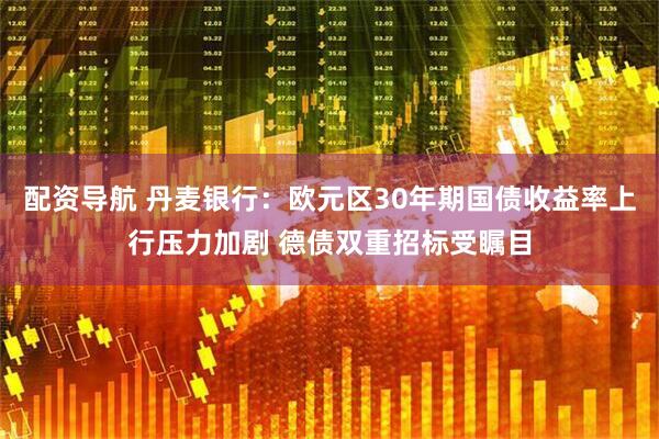 配资导航 丹麦银行：欧元区30年期国债收益率上行压力加剧 德债双重招标受瞩目