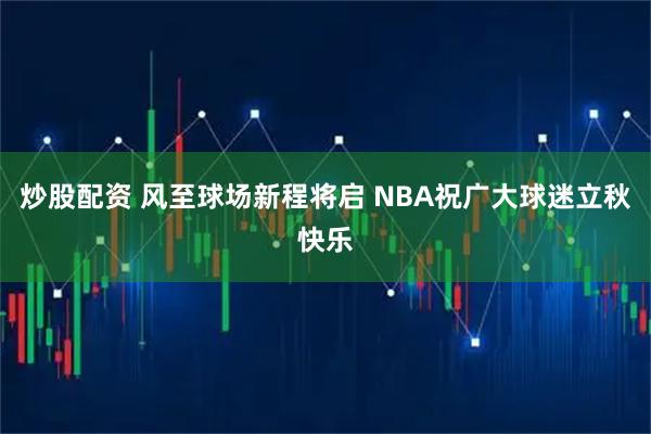 炒股配资 风至球场新程将启 NBA祝广大球迷立秋快乐