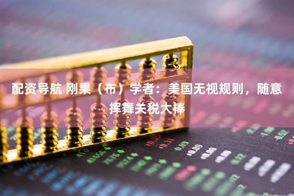 配资导航 刚果（布）学者：美国无视规则，随意挥舞关税大棒