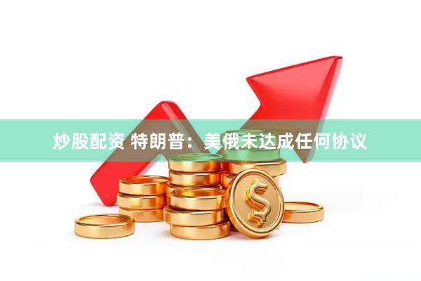 炒股配资 特朗普：美俄未达成任何协议