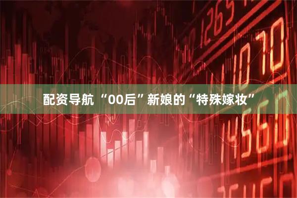 配资导航 “00后”新娘的“特殊嫁妆”