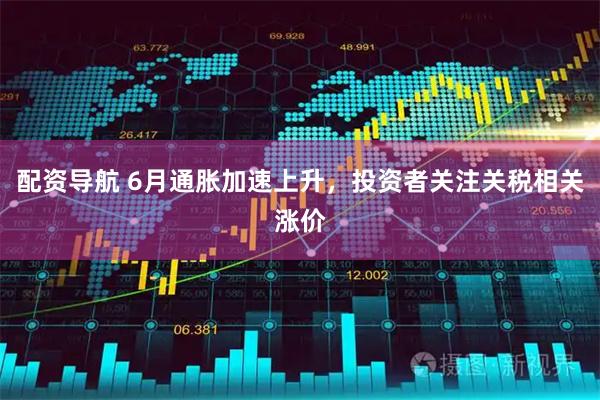 配资导航 6月通胀加速上升，投资者关注关税相关涨价