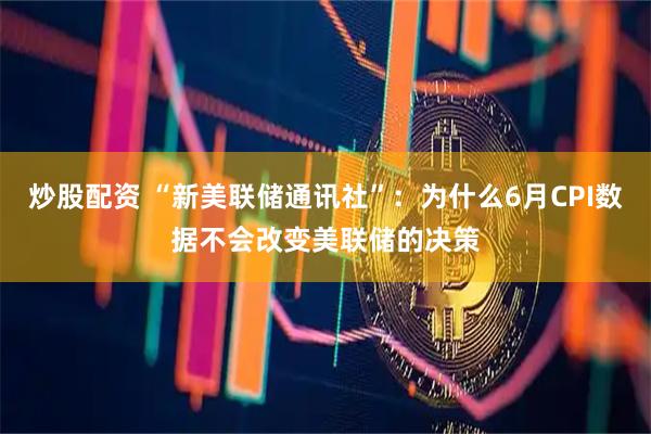 炒股配资 “新美联储通讯社”：为什么6月CPI数据不会改变美联储的决策