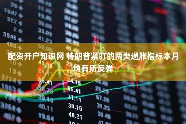 配资开户知识网 特朗普紧盯的两类通胀指标本月均有所反弹
