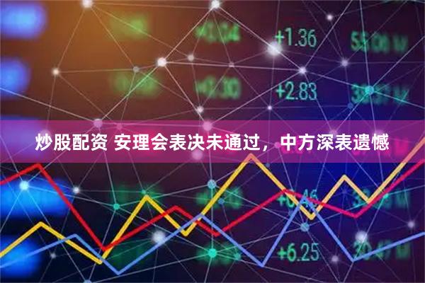 炒股配资 安理会表决未通过，中方深表遗憾