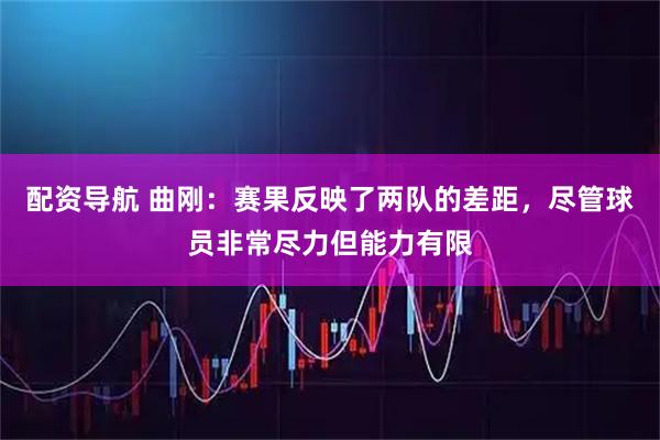 配资导航 曲刚：赛果反映了两队的差距，尽管球员非常尽力但能力有限