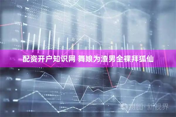 配资开户知识网 舞娘为渣男全裸拜狐仙