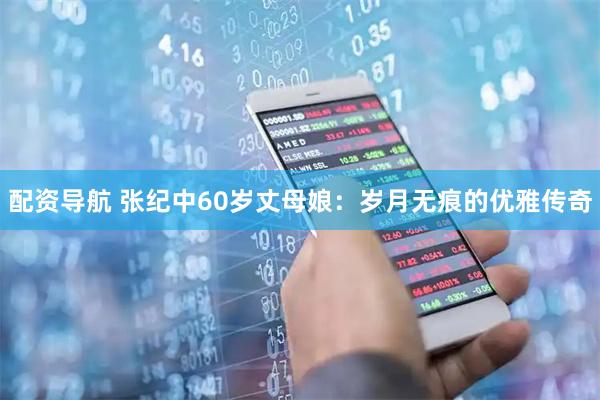 配资导航 张纪中60岁丈母娘：岁月无痕的优雅传奇