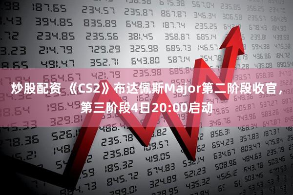 炒股配资 《CS2》布达佩斯Major第二阶段收官，第三阶段4日20:00启动