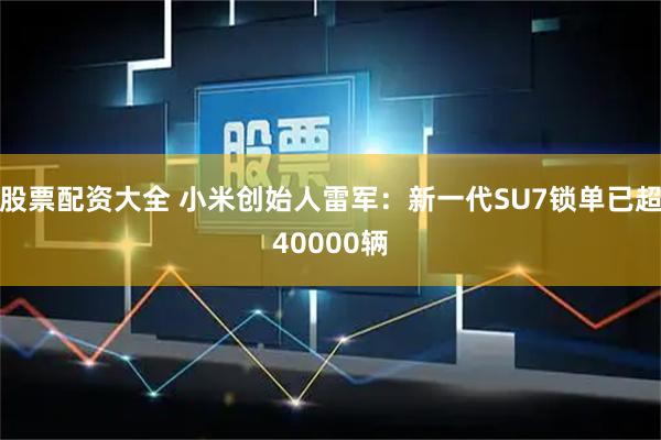 股票配资大全 小米创始人雷军：新一代SU7锁单已超40000辆