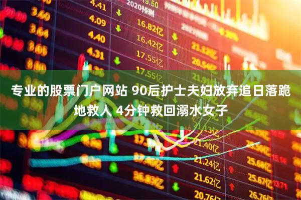 专业的股票门户网站 90后护士夫妇放弃追日落跪地救人 4分钟救回溺水女子