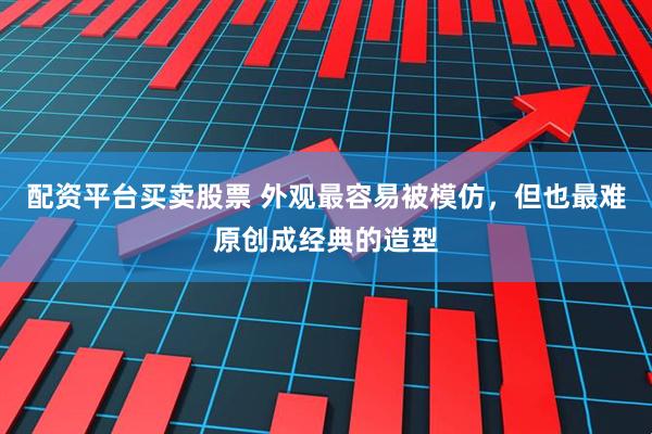 配资平台买卖股票 外观最容易被模仿，但也最难原创成经典的造型