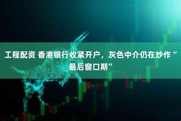 工程配资 香港银行收紧开户，灰色中介仍在炒作“最后窗口期”