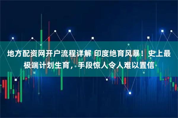 地方配资网开户流程详解 印度绝育风暴！史上最极端计划生育，手段惊人令人难以置信