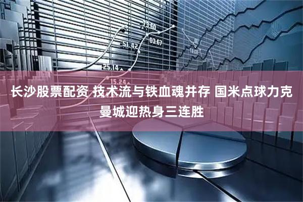 长沙股票配资 技术流与铁血魂并存 国米点球力克曼城迎热身三连胜