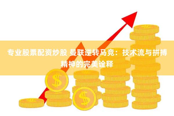 专业股票配资炒股 曼联逆转马竞:技术流与拼搏精神的完美诠释