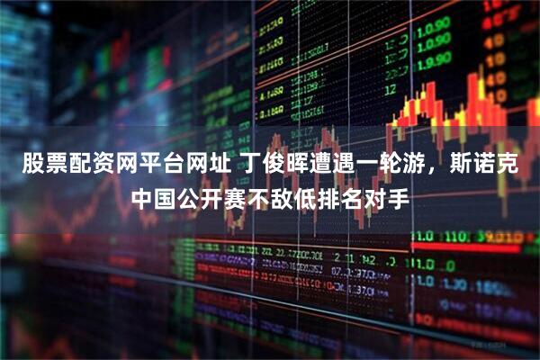 股票配资网平台网址 丁俊晖遭遇一轮游,斯诺克中国公开赛不敌低排名对手