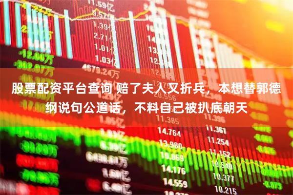股票配资平台查询 赔了夫人又折兵,本想替郭德纲说句公道话,不料自己被扒底朝天