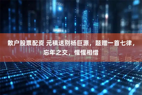 散户股票配资 元稹送别杨巨源，题赠一首七律，忘年之交，惺惺相惜