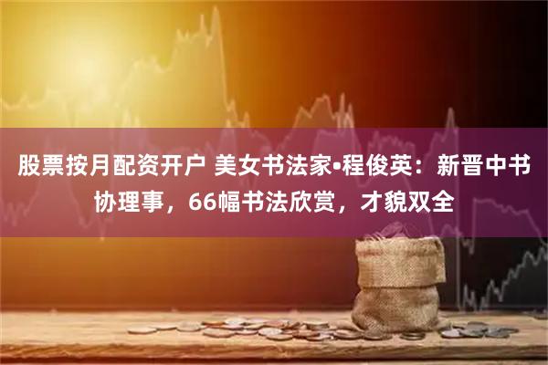 股票按月配资开户 美女书法家•程俊英:新晋中书协理事,66幅书法欣赏,才貌双全