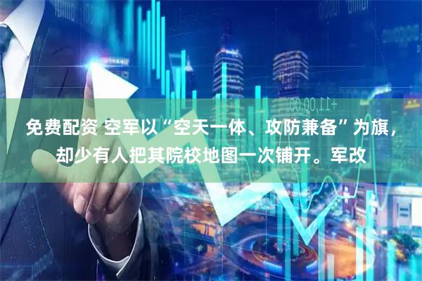 免费配资 空军以“空天一体、攻防兼备”为旗，却少有人把其院校地图一次铺开。军改